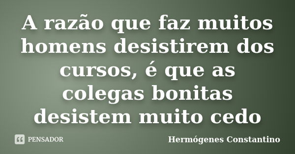 A razão que faz muitos homens desistirem dos cursos, é que as colegas bonitas desistem muito cedo... Frase de Hermógenes Constantino.