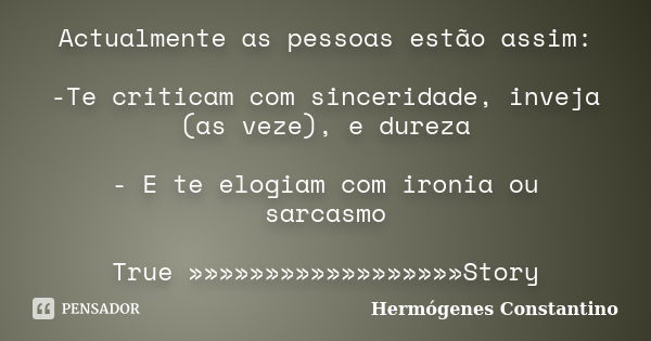 Actualmente as pessoas estão assim: -Te criticam com sinceridade, inveja (as veze), e dureza - E te elogiam com ironia ou sarcasmo True »»»»»»»»»»»»»»»»»»Story... Frase de Hermógenes Constantino.