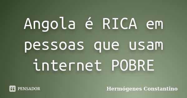 Angola é RICA em pessoas que usam internet POBRE... Frase de Hermógenes Constantino.