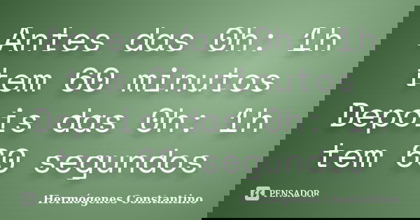 Antes das 0h: 1h tem 60 minutos Depois das 0h: 1h tem 60 segundos... Frase de Hermógenes Constantino.