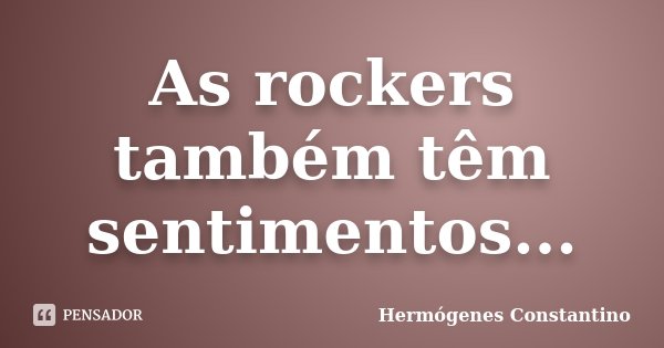 As rockers também têm sentimentos...... Frase de Hermógenes Constantino.