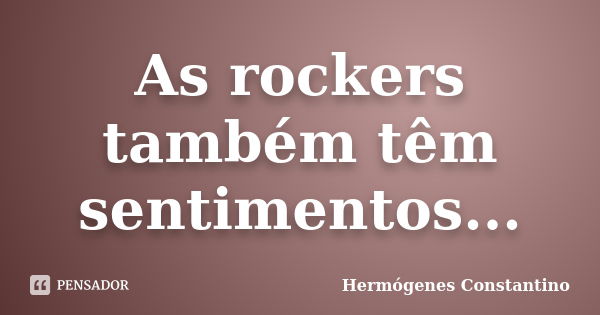 As rockers também têm sentimentos...... Frase de Hermógenes Constantino.