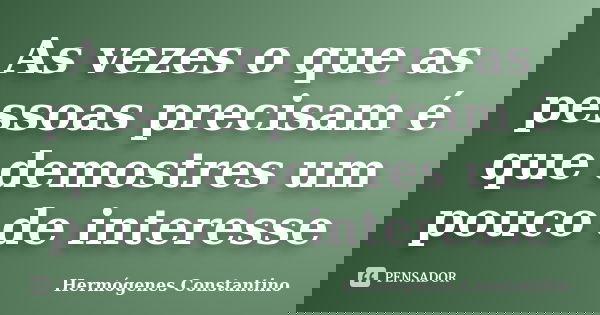 As vezes o que as pessoas precisam é que demostres um pouco de interesse... Frase de Hermógenes Constantino.