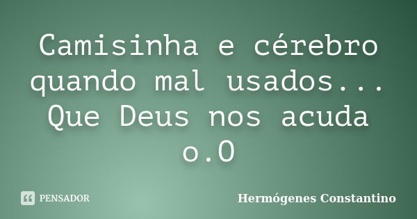 Camisinha e cérebro quando mal usados... Que Deus nos acuda o.O... Frase de Hermógenes Constantino.