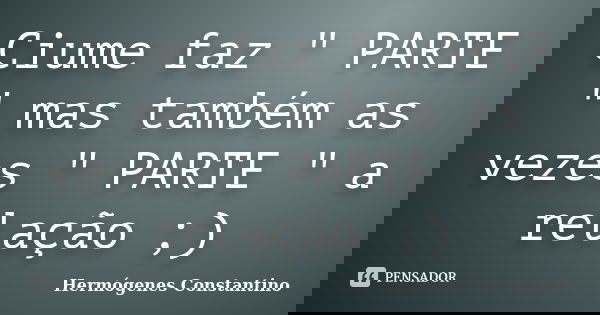 Ciume faz " PARTE " mas também as vezes " PARTE " a relação ;)... Frase de Hermógenes Constantino.