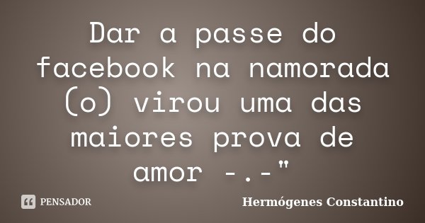 Dar a passe do facebook na namorada (o) virou uma das maiores prova de amor -.-"... Frase de Hermógenes Constantino.