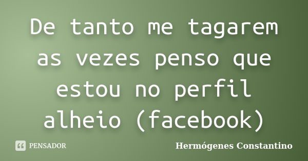 De tanto me tagarem as vezes penso que estou no perfil alheio (facebook)... Frase de Hermógenes Constantino.