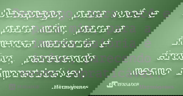 Desapego, para você e para mim, para a imensa maioria é árduo, parecendo mesmo impraticável.... Frase de Hermógenes.