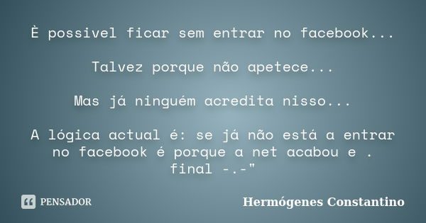 È possivel ficar sem entrar no facebook... Talvez porque não apetece... Mas já ninguém acredita nisso... A lógica actual é: se já não está a entrar no facebook ... Frase de Hermógenes Constantino.