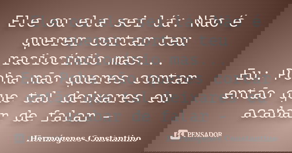 Ele ou ela sei lá: Não é querer cortar teu raciocínio mas... Eu: Poha não queres cortar então que tal deixares eu acabar de falar -... Frase de Hermógenes Constantino.