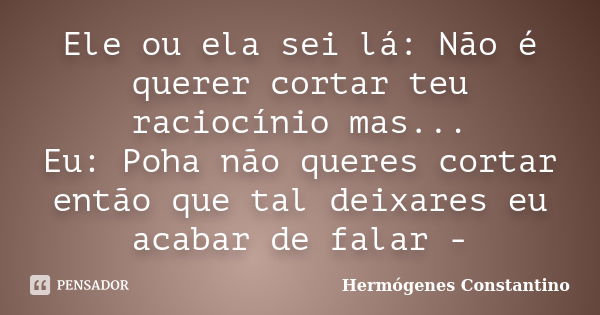 Ele ou ela sei lá: Não é querer cortar teu raciocínio mas... Eu: Poha não queres cortar então que tal deixares eu acabar de falar -... Frase de Hermógenes Constantino.