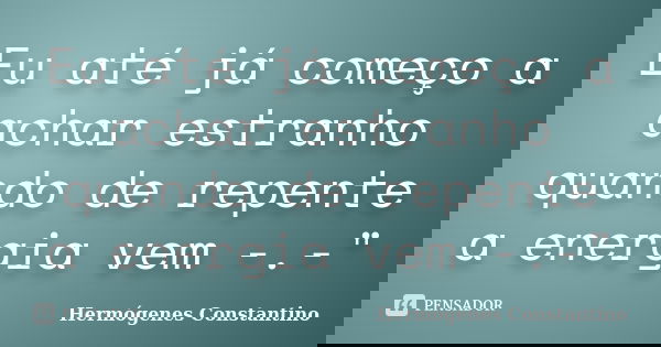 Eu até já começo a achar estranho quando de repente a energia vem -.-"... Frase de Hermógenes Constantino.