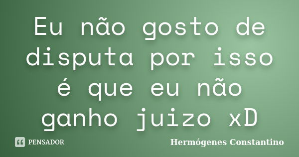 Eu não gosto de disputa por isso é que eu não ganho juizo xD... Frase de Hermógenes Constantino.