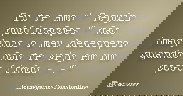 Eu te amo " Seguir publicações " não imaginas o meu desespero quando não te vejo em um post lindo -.-"... Frase de Hermógenes Constantino.