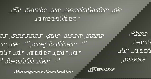 Eu tenho um reciclador de conselhos: Para as pessoas que usam para tentar me " prejudicar " Eu reciclo de modos que me possa " benificiar "... Frase de Hermógenes Constantino.