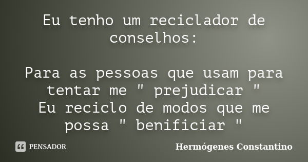 Eu tenho um reciclador de conselhos: Para as pessoas que usam para tentar me " prejudicar " Eu reciclo de modos que me possa " benificiar "... Frase de Hermógenes Constantino.