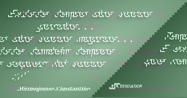 Existe tempo das vacas gordas... Tempo das vacas magras... E existe também tempos que nem sequer há vacas :/... Frase de Hermógenes Constantino.