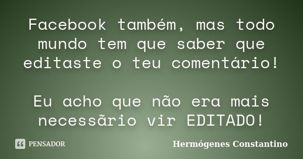 Facebook também, mas todo mundo tem que saber que editaste o teu comentário! Eu acho que não era mais necessãrio vir EDITADO!... Frase de Hermógenes Constantino.