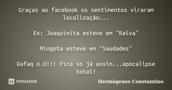Graças ao facebook os sentimentos viraram localização... Ex: Joaquinita esteve em "Raiva" Mingota esteve em "Saudades" Dafaq o.O!!! Fica so ... Frase de Hermógenes Constantino.