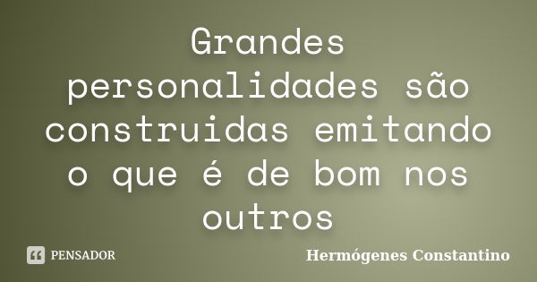 Grandes personalidades são construidas emitando o que é de bom nos outros... Frase de Hermógenes Constantino.