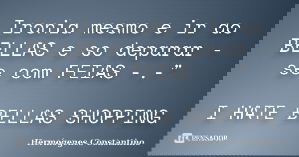 Ironia mesmo e ir ao BELLAS e so deparar - se com FEIAS -.-" I HATE BELLAS SHOPPING... Frase de Hermógenes Constantino.