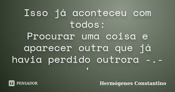 Isso já aconteceu com todos: Procurar uma coisa e aparecer outra que já havia perdido outrora -.-'... Frase de Hermógenes Constantino.