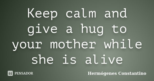 Keep calm and give a hug to your mother while she is alive... Frase de Hermógenes Constantino.