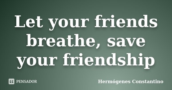 Let your friends breathe, save your friendship... Frase de Hermógenes Constantino.