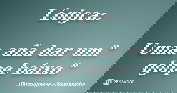 Lógica: Uma anã dar um " golpe baixo "... Frase de Hermógenes Constantino.