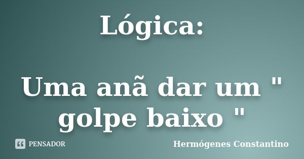 Lógica: Uma anã dar um " golpe baixo "... Frase de Hermógenes Constantino.