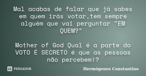 Mal acabas de falar que já sabes em quem irás votar,tem sempre alguém que vai perguntar "EM QUEM?" Mother of God Qual é a parte do VOTO É SECRETO é qu... Frase de Hermógenes Constantino.