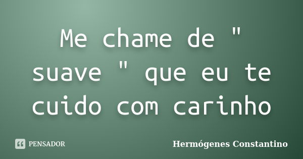 Me chame de " suave " que eu te cuido com carinho... Frase de Hermógenes Constantino.