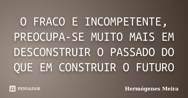 O FRACO E INCOMPETENTE, PREOCUPA-SE MUITO MAIS EM DESCONSTRUIR O PASSADO DO QUE EM CONSTRUIR O FUTURO... Frase de Hermógenes Meira.