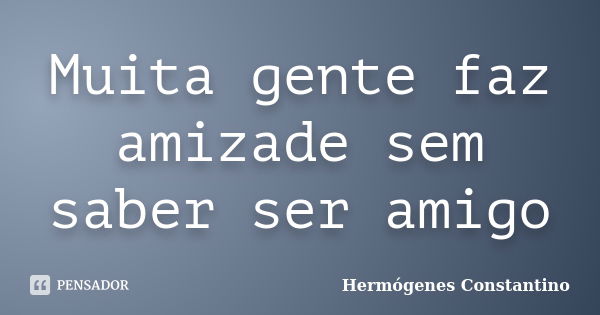 Muita gente faz amizade sem saber ser amigo... Frase de Hermógenes Constantino.