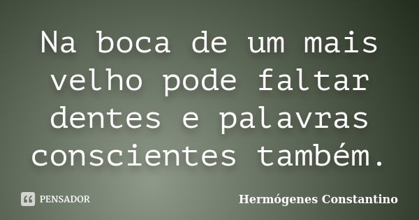 Na boca de um mais velho pode faltar dentes e palavras conscientes também.... Frase de Hermógenes Constantino.