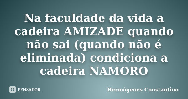 Na faculdade da vida a cadeira AMIZADE quando não sai (quando não é eliminada) condiciona a cadeira NAMORO... Frase de Hermógenes Constantino.