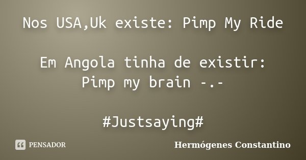 Nos USA,Uk existe: Pimp My Ride Em Angola tinha de existir: Pimp my brain -.- #Justsaying#... Frase de Hermógenes Constantino.