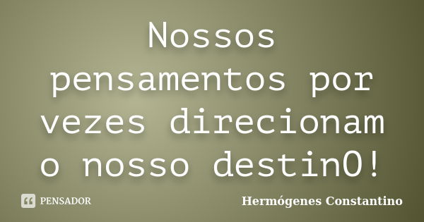 Nossos pensamentos por vezes direcionam o nosso destinO!... Frase de Hermógenes Constantino.