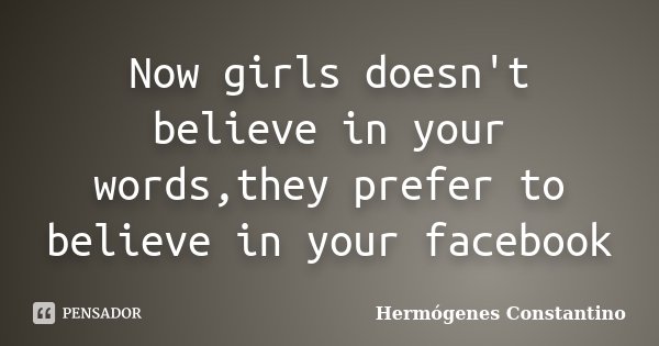 Now girls doesn't believe in your words,they prefer to believe in your facebook... Frase de Hermógenes Constantino.
