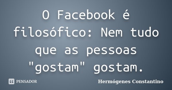 O Facebook é filosófico: Nem tudo que as pessoas "gostam" gostam.... Frase de Hermógenes Constantino.