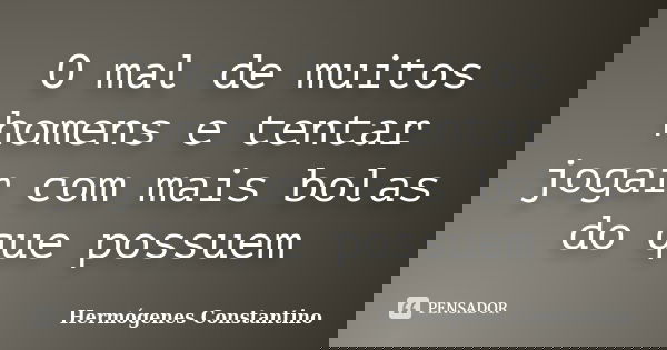 O mal de muitos homens e tentar jogar com mais bolas do que possuem... Frase de Hermógenes Constantino.