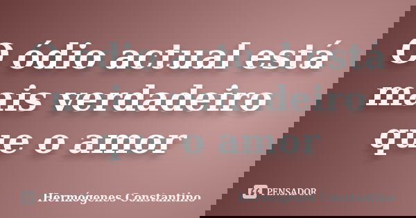 O ódio actual está mais verdadeiro que o amor... Frase de Hermógenes Constantino.