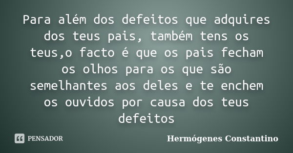 Para além dos defeitos que adquires dos teus pais, também tens os teus,o facto é que os pais fecham os olhos para os que são semelhantes aos deles e te enchem o... Frase de Hermógenes Constantino.