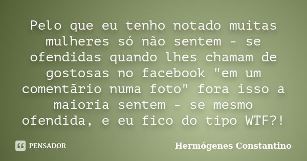 Pelo que eu tenho notado muitas mulheres só não sentem - se ofendidas quando lhes chamam de gostosas no facebook "em um comentãrio numa foto" fora iss... Frase de Hermógenes Constantino.