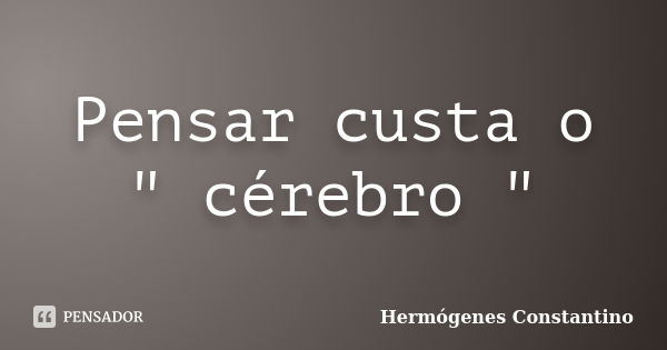 Pensar custa o " cérebro "... Frase de Hermógenes Constantino.