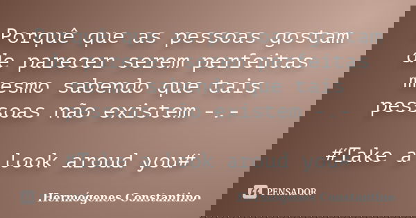 Porquê que as pessoas gostam de parecer serem perfeitas mesmo sabendo que tais pessoas não existem -.- #Take a look aroud you#... Frase de Hermógenes Constantino.