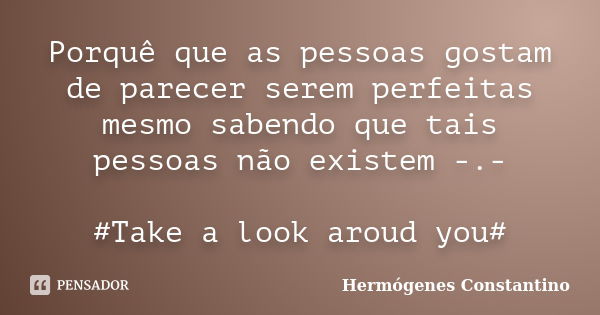 Porquê que as pessoas gostam de parecer serem perfeitas mesmo sabendo que tais pessoas não existem -.- #Take a look aroud you#... Frase de Hermógenes Constantino.