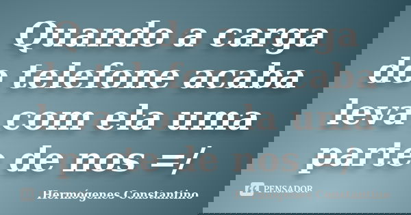 Quando a carga do telefone acaba leva com ela uma parte de nos =/... Frase de Hermógenes Constantino.