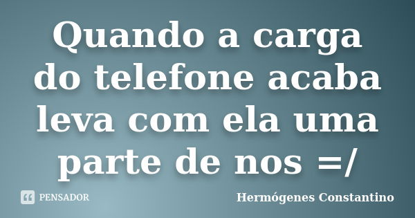 Quando a carga do telefone acaba leva com ela uma parte de nos =/... Frase de Hermógenes Constantino.