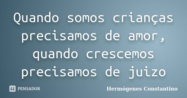 Quando somos crianças precisamos de amor, quando crescemos precisamos de juizo... Frase de Hermógenes Constantino.